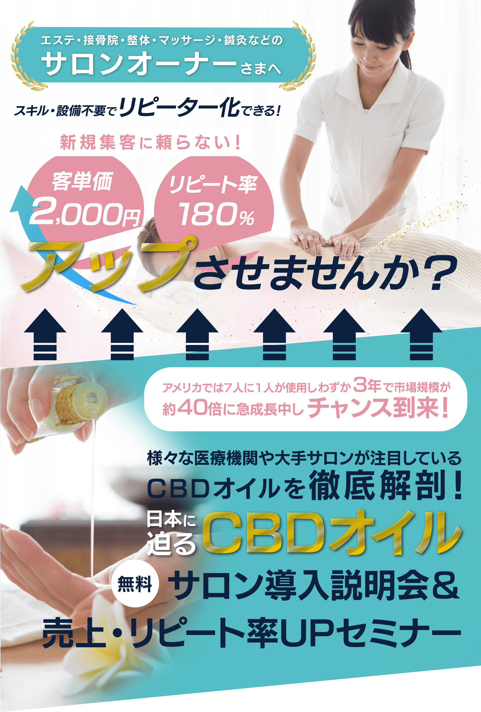 エステ・接骨院・整体。マッサージ・鍼灸などのサロンオーナーさまへ
スキル・設備不要でリピーター化できる!
新規集客に頼らない!客単価2,000円 リピート率180%
アップさせませんか?
アメリカでは7人に1人が使用しわずか3年で市場規模が
約40倍に急成長中しチャンス到来!
様々な医療機関や大手サロンが注目している
CBDオイルを徹底解剖!
日本に迫るCBDオイル
無料 サロン導入説明会&
売上・リピート率UPセミナー