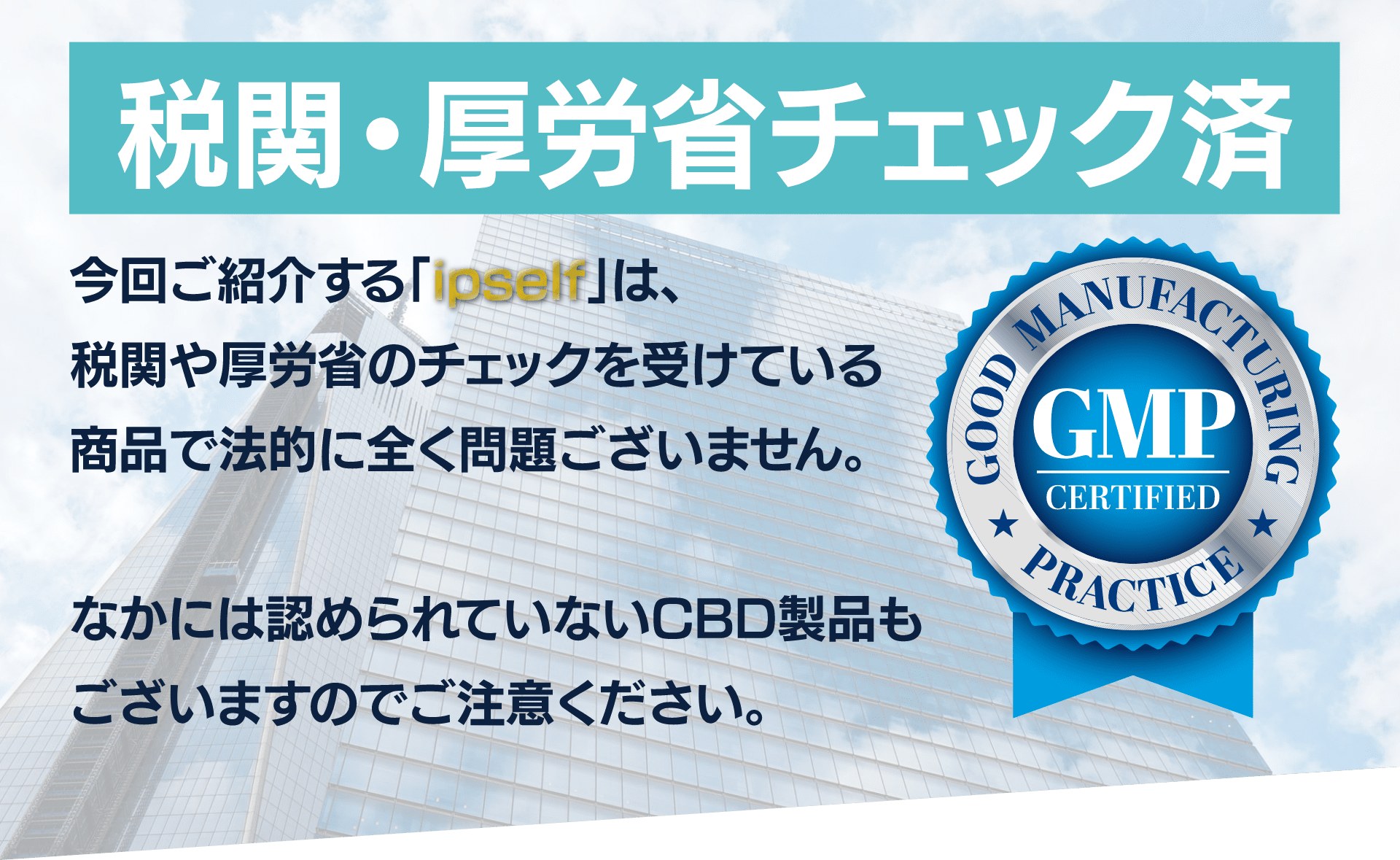 税関・厚生省チェック済み
今回ご紹介する「ipself」は、
税関や厚生省のチェックを受けている
商品で法的に全く問題ございません。
なかには認められていないCBD製品も
ございますのでご注意ください。