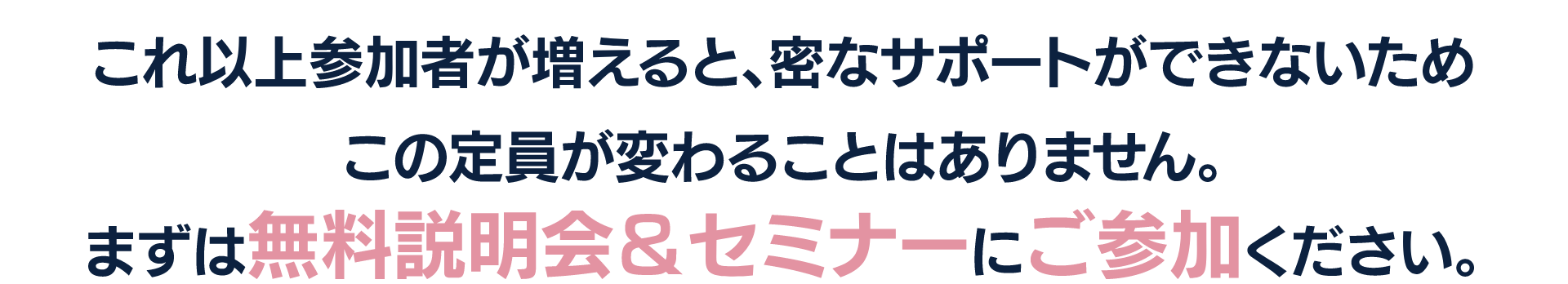 これ以上参加者が増えると、密なサポートができないため
この定員が変わることはありません。
まずは無料説明会&セミナーにご参加ください。
